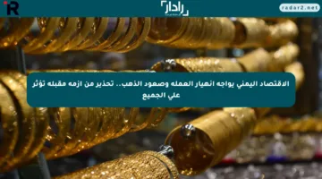 الاقتصاد اليمني يواجه انهيار العملة وصعود الذهب.. تحذير من أزمة مقبلة تؤثر على الجميع